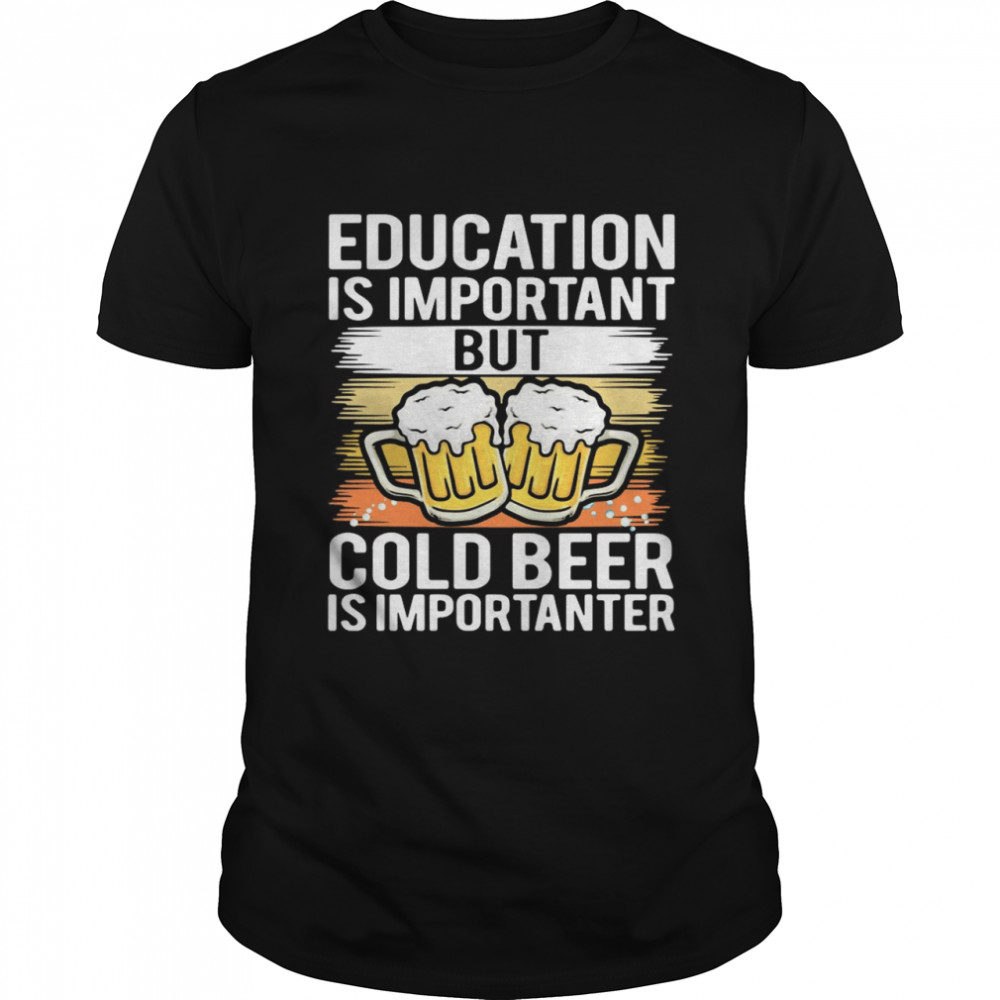 Education Is Important But Cold Beer Is Importanter shirt