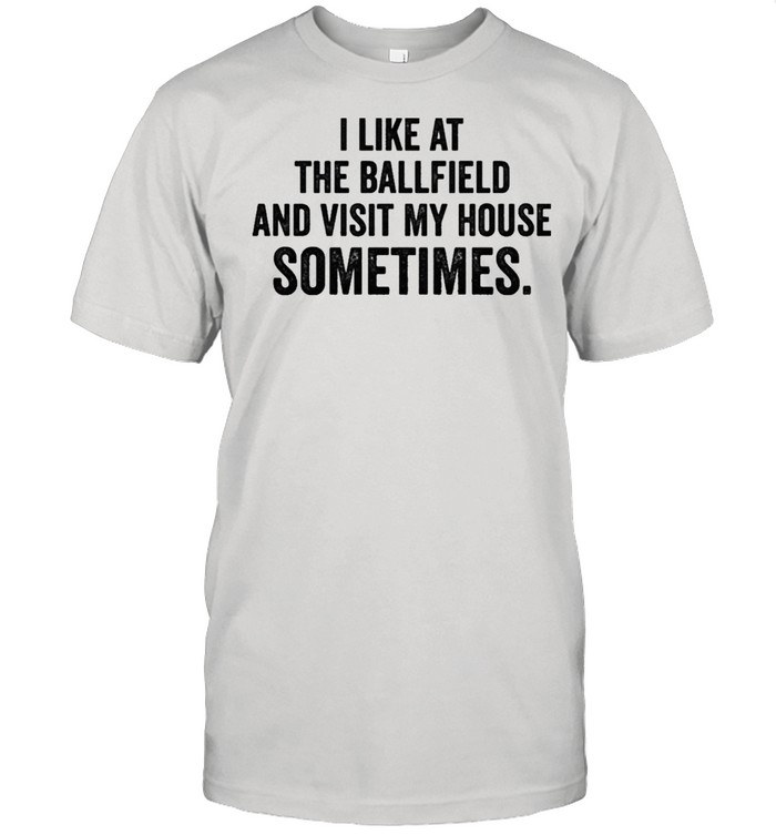 I like at the ballfield and visit my house sometimes shirt