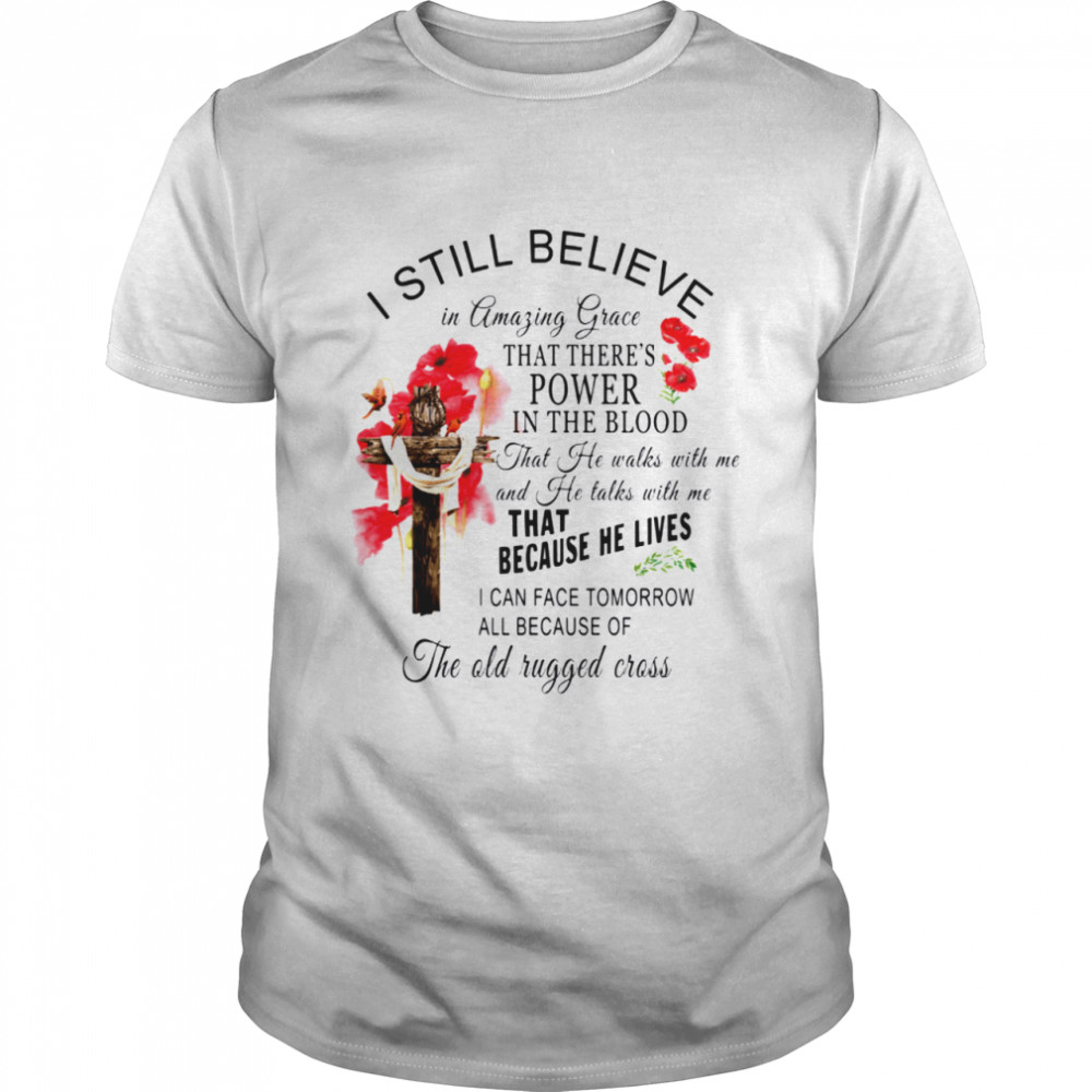 I Still Believe In Amazing Grace That There Is Power In The Blood That Because He Lives I Can Face Tomorrow Old Rugged Cross shirt