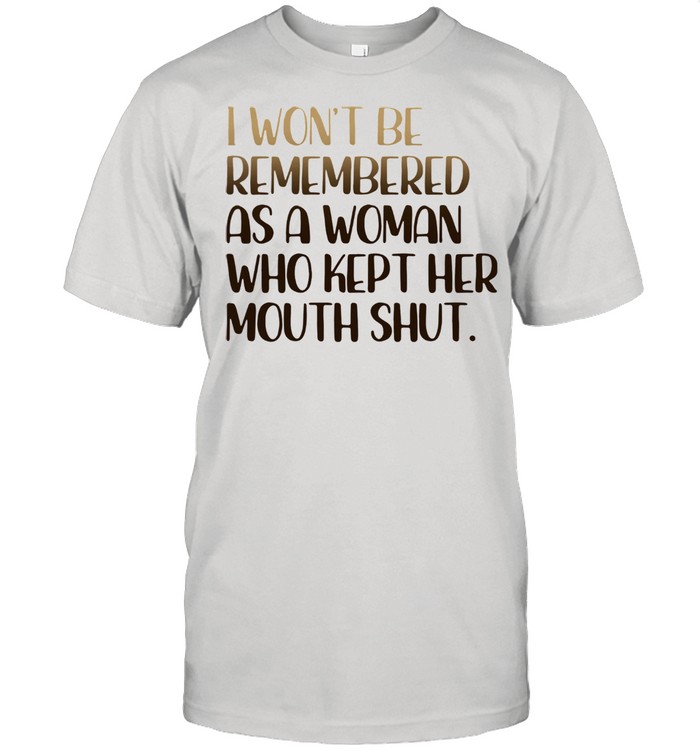 I won’t be remembered as a woman who kept her mouth shut shirt