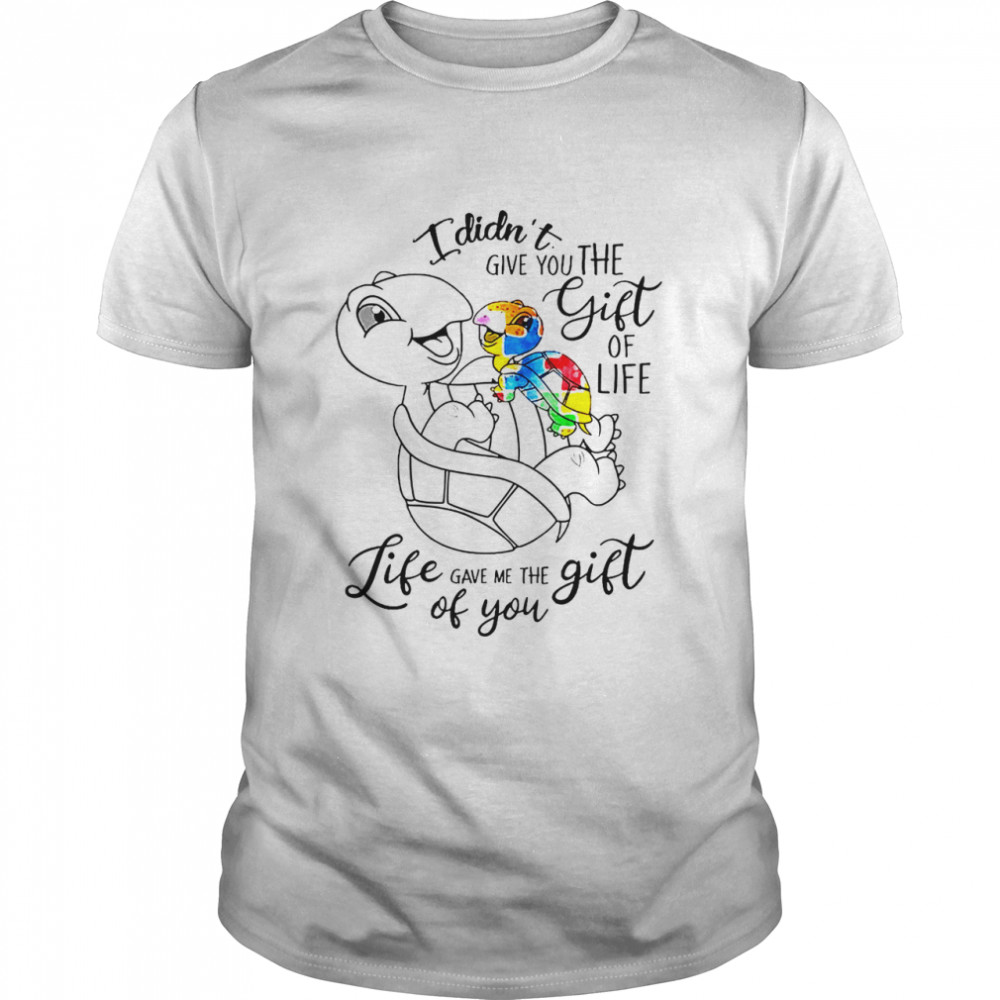 Turtle I didnt give you the gift of life life gave me the gift of you shirt