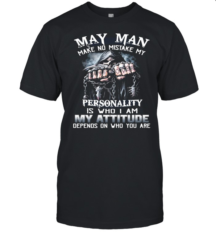 May Man Make No Mistake My Personality Is Who I Am My Attitude Depends On Who You Are T-shirt