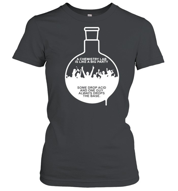 A Chemistry Lab Is Like A Big Party Some Drop Acid And One Guy Always Drops The Base T-shirt Classic Women's T-shirt