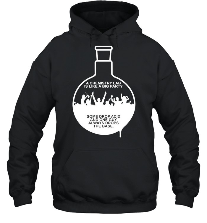 A Chemistry Lab Is Like A Big Party Some Drop Acid And One Guy Always Drops The Base T-shirt Unisex Hoodie