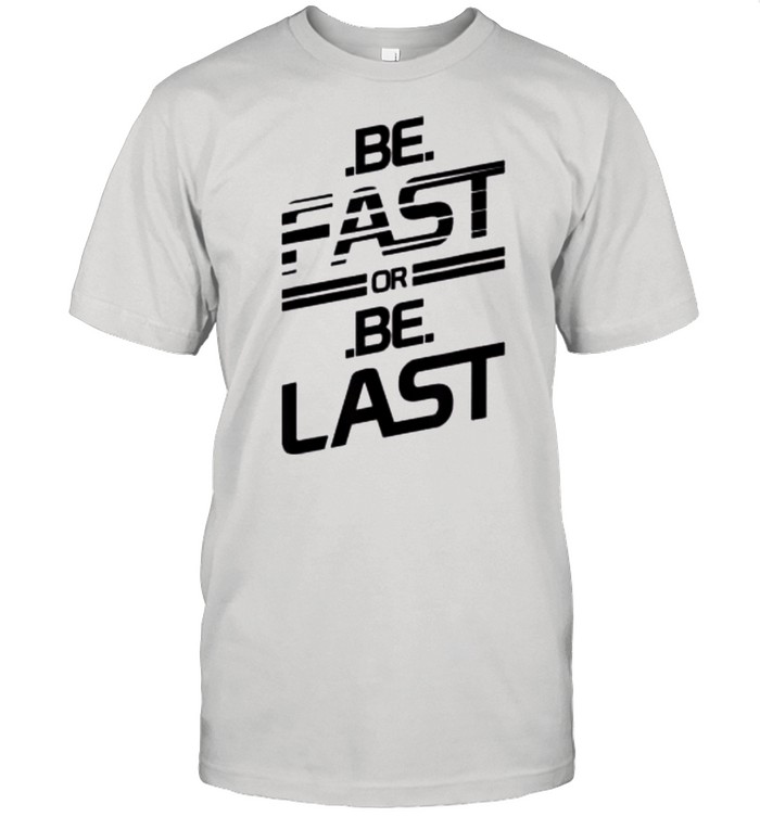 Be Fast or Be Last shirt