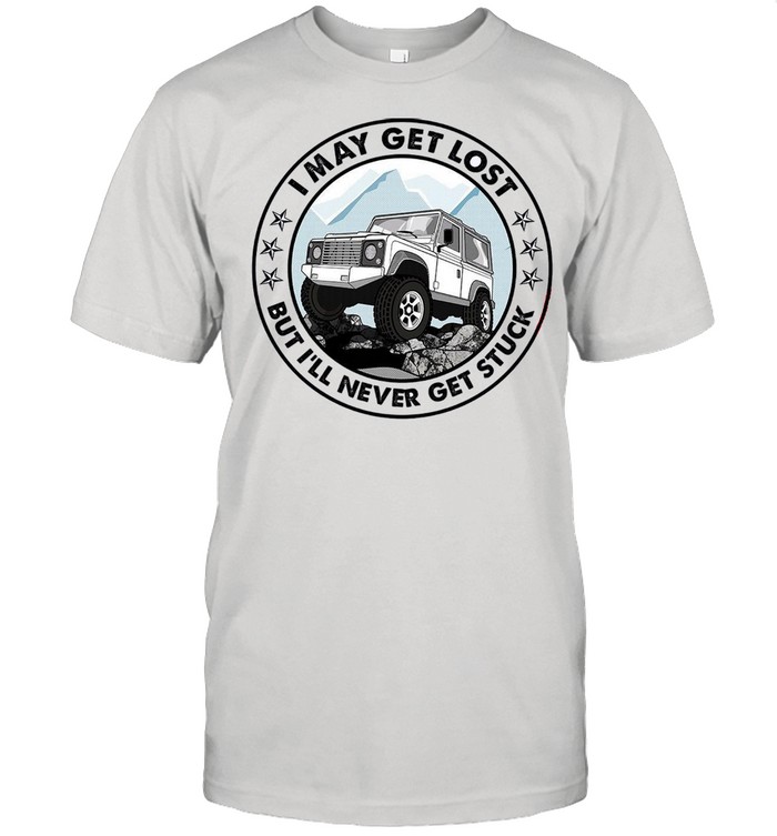 I May Get Lost But Ill Never Get Stuck shirt