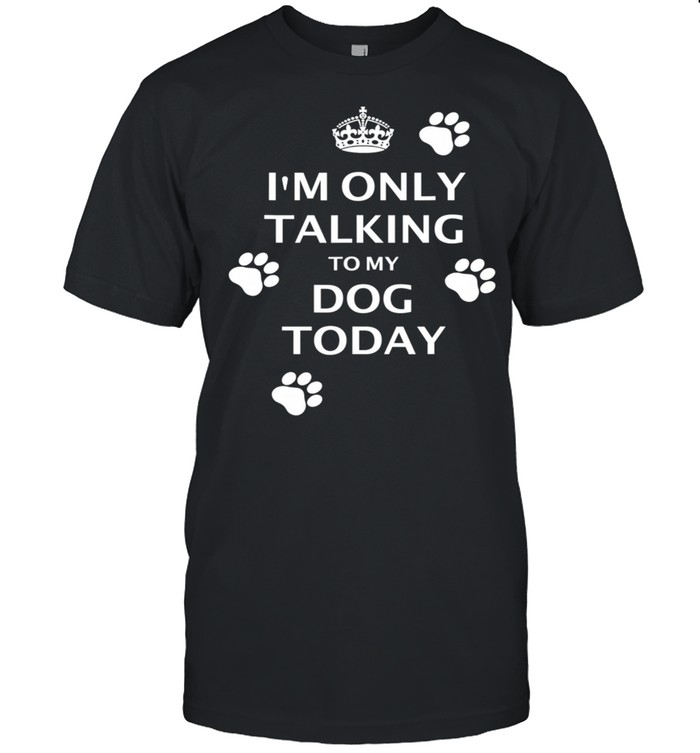 I’M ONLY TALKING TO MY DOG TODAY Keep Calm and Carry On shirt