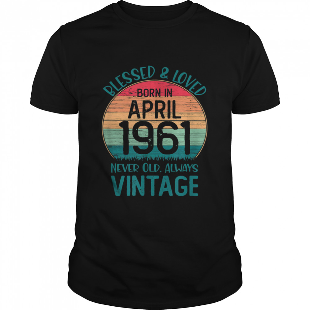 Born In April 1961 Blessed Loved 60th Years Old shirt