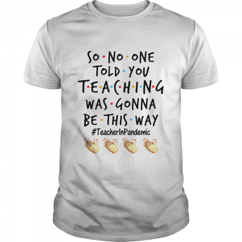 Good So No One Told You Teaching Was Gonna Be This Way Teacher Pandemic shirt