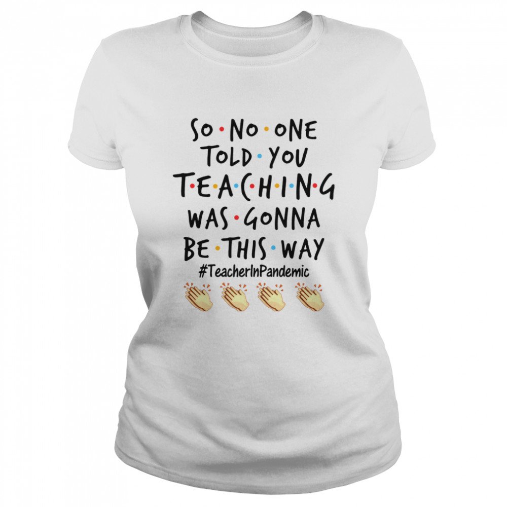 Good So No One Told You Teaching Was Gonna Be This Way Teacher Pandemic shirt Classic Women's T-shirt