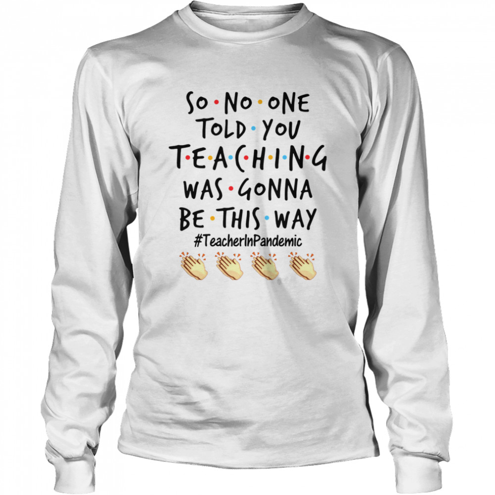 Good So No One Told You Teaching Was Gonna Be This Way Teacher Pandemic shirt Long Sleeved T-shirt
