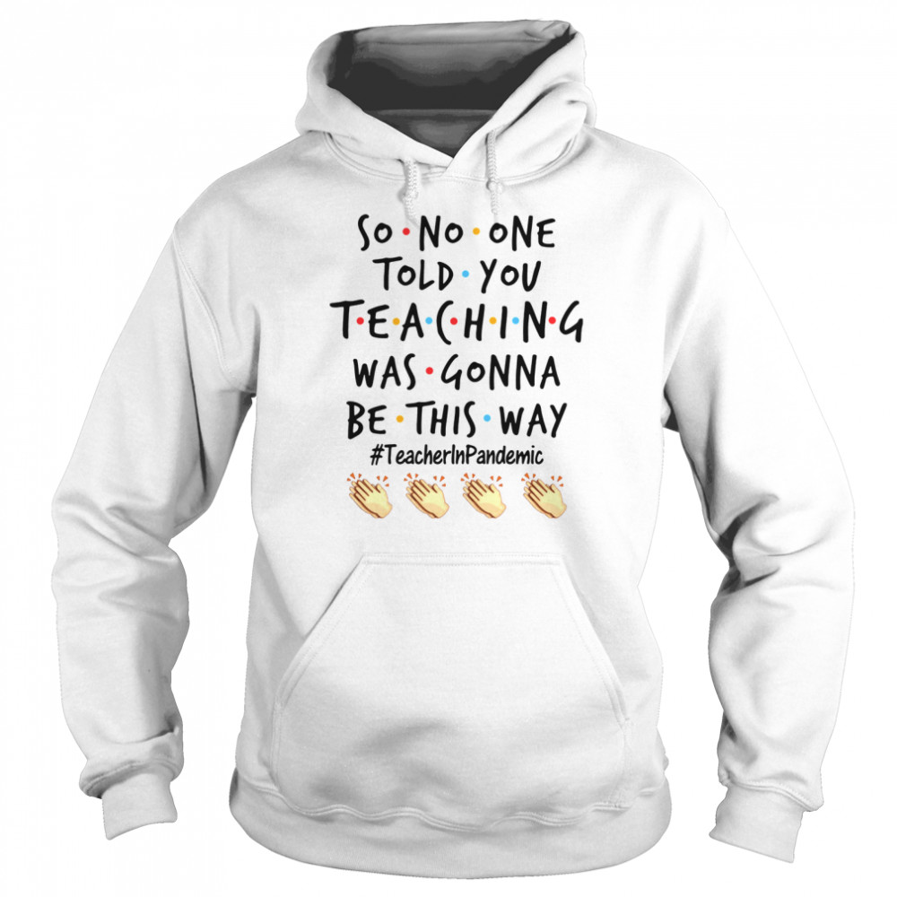 Good So No One Told You Teaching Was Gonna Be This Way Teacher Pandemic shirt Unisex Hoodie