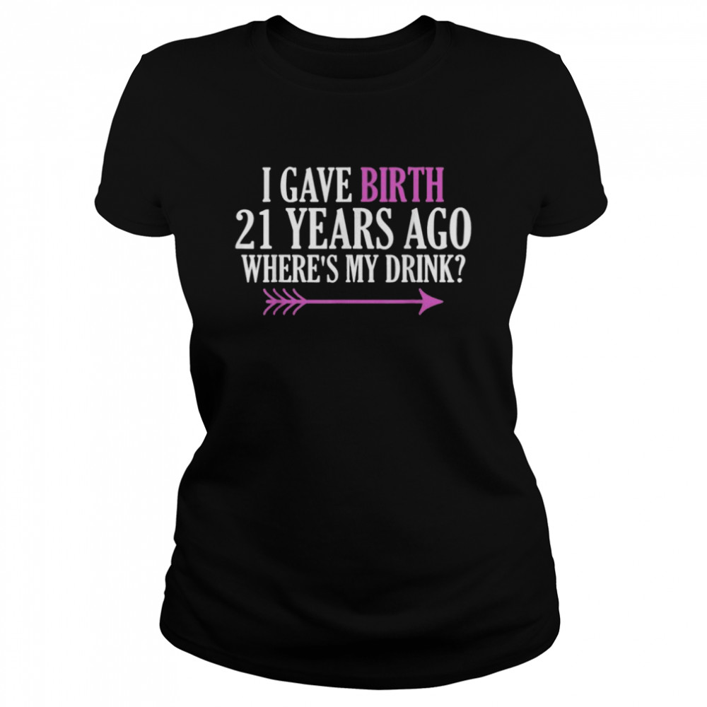 I Gave Birth 21 Years Ago Where’s My Drink  Classic Women's T-shirt