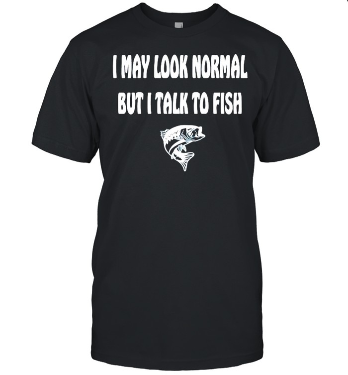 I may look normal but I talk to fish shirt
