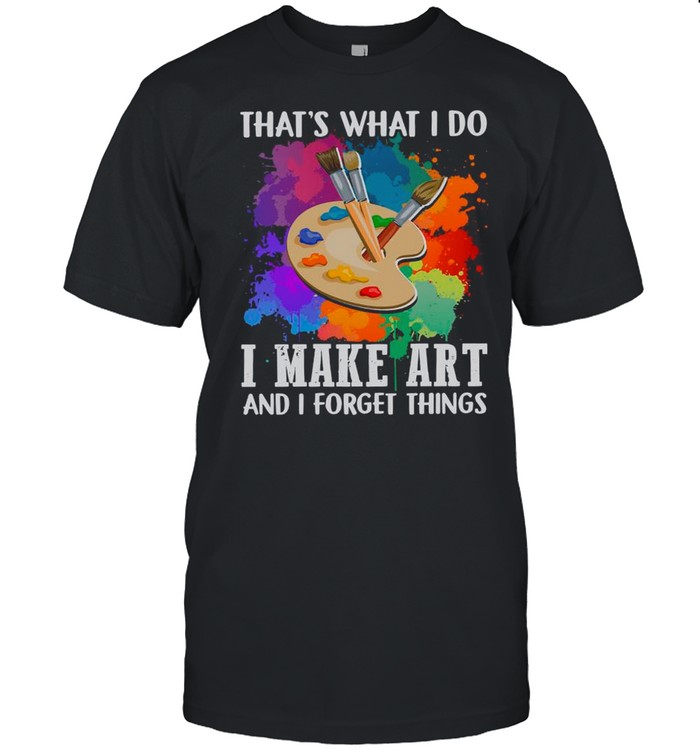 That’s What I Do I Make Art And I Forget Things shirt