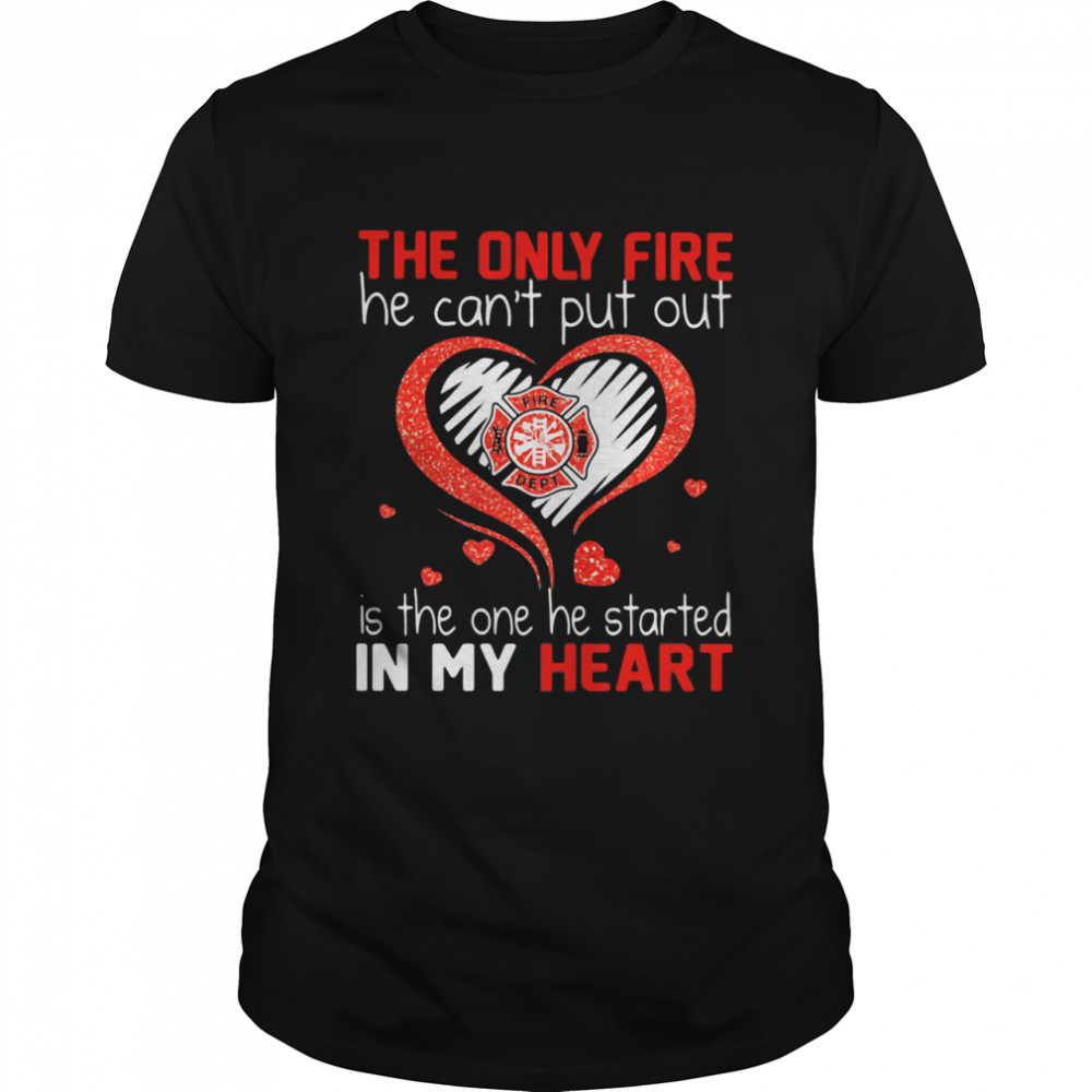 The Only Fire He Can’t Put Out Is The One He Started In My Heart Firefighter Shirt