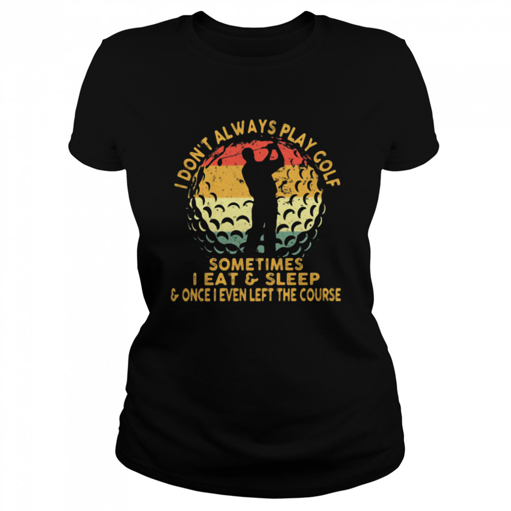 I Don't Always Play Golf Sometimes I Eat And Sleep Once I Even Left The Course  Classic Women's T-shirt