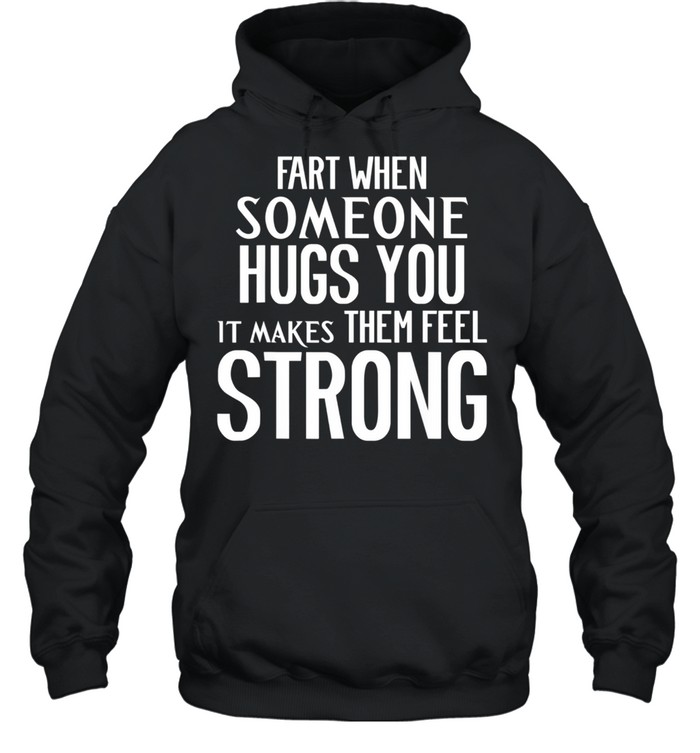 Fart When Someone Hugs You it Makes Them Feel Strong shirt Unisex Hoodie