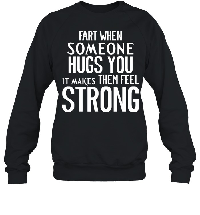 Fart When Someone Hugs You it Makes Them Feel Strong shirt Unisex Sweatshirt