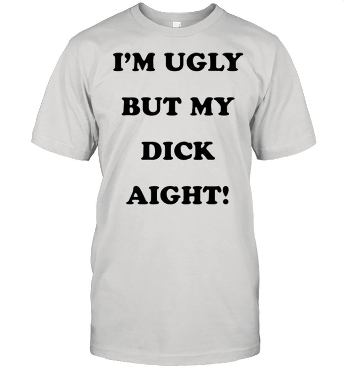 Im ugly but my dick aight shirt