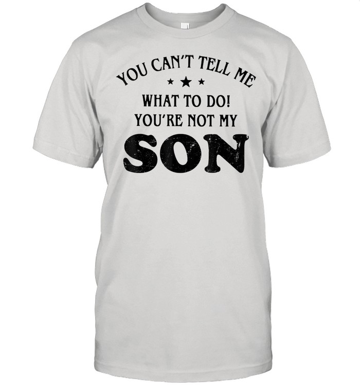 You Can’t Tell Me What To Do You’re Not My Son Shirt