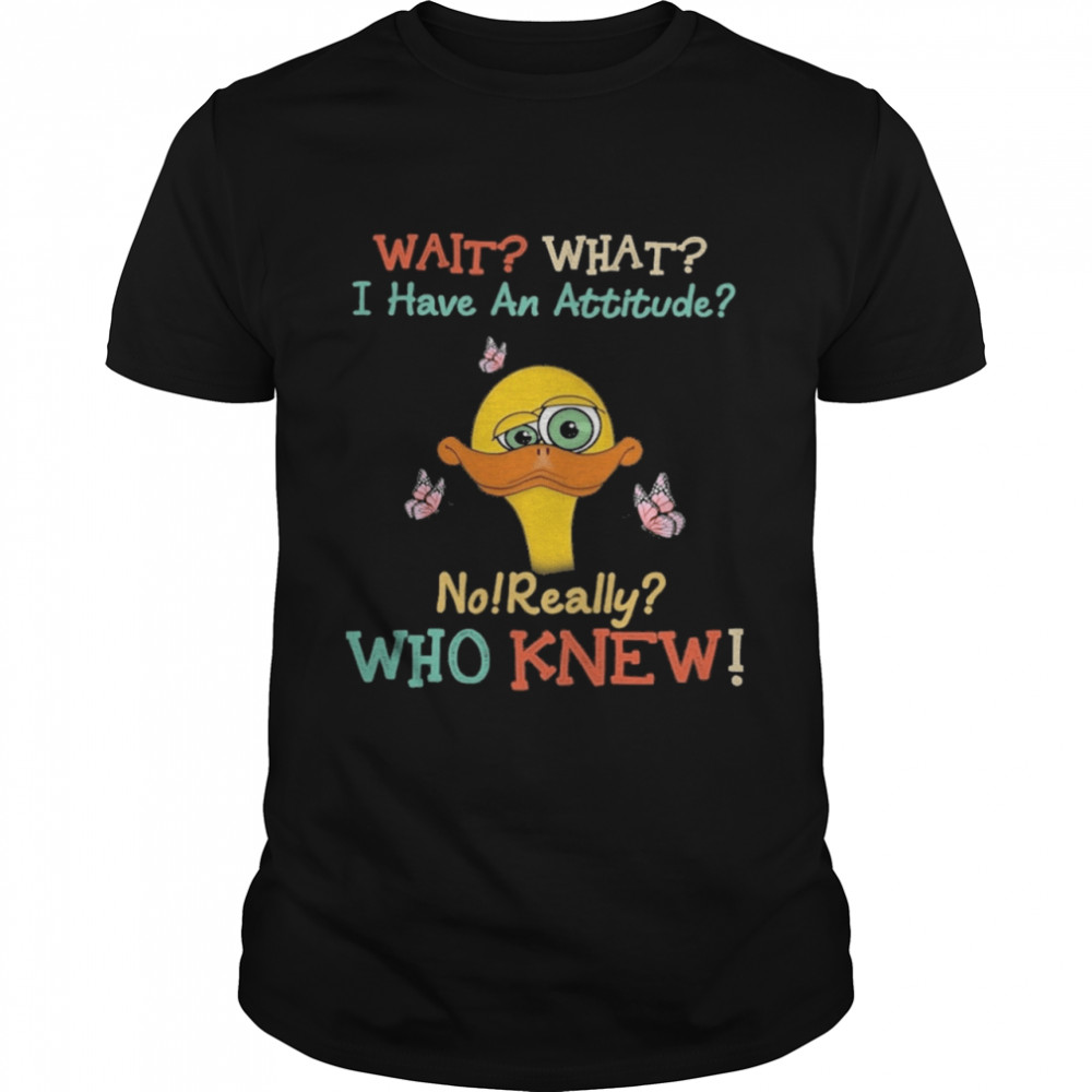 Duck wait what I have an attitude no really who knew shirt