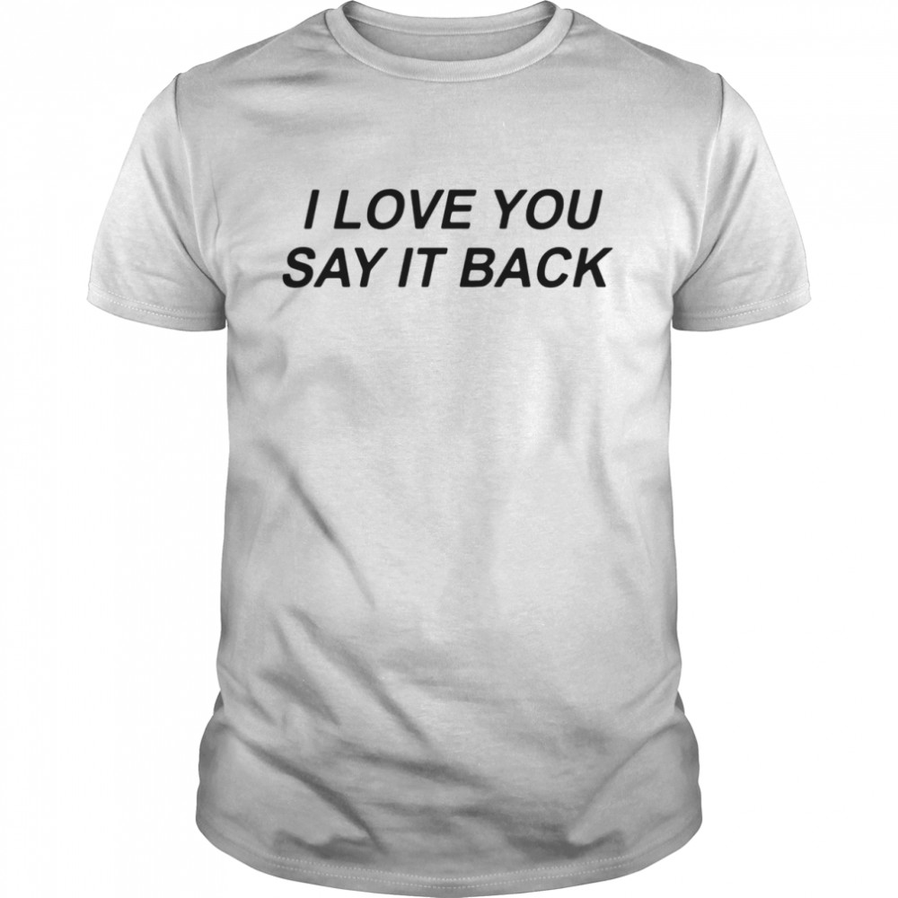 I Love You Say It Back shirt
