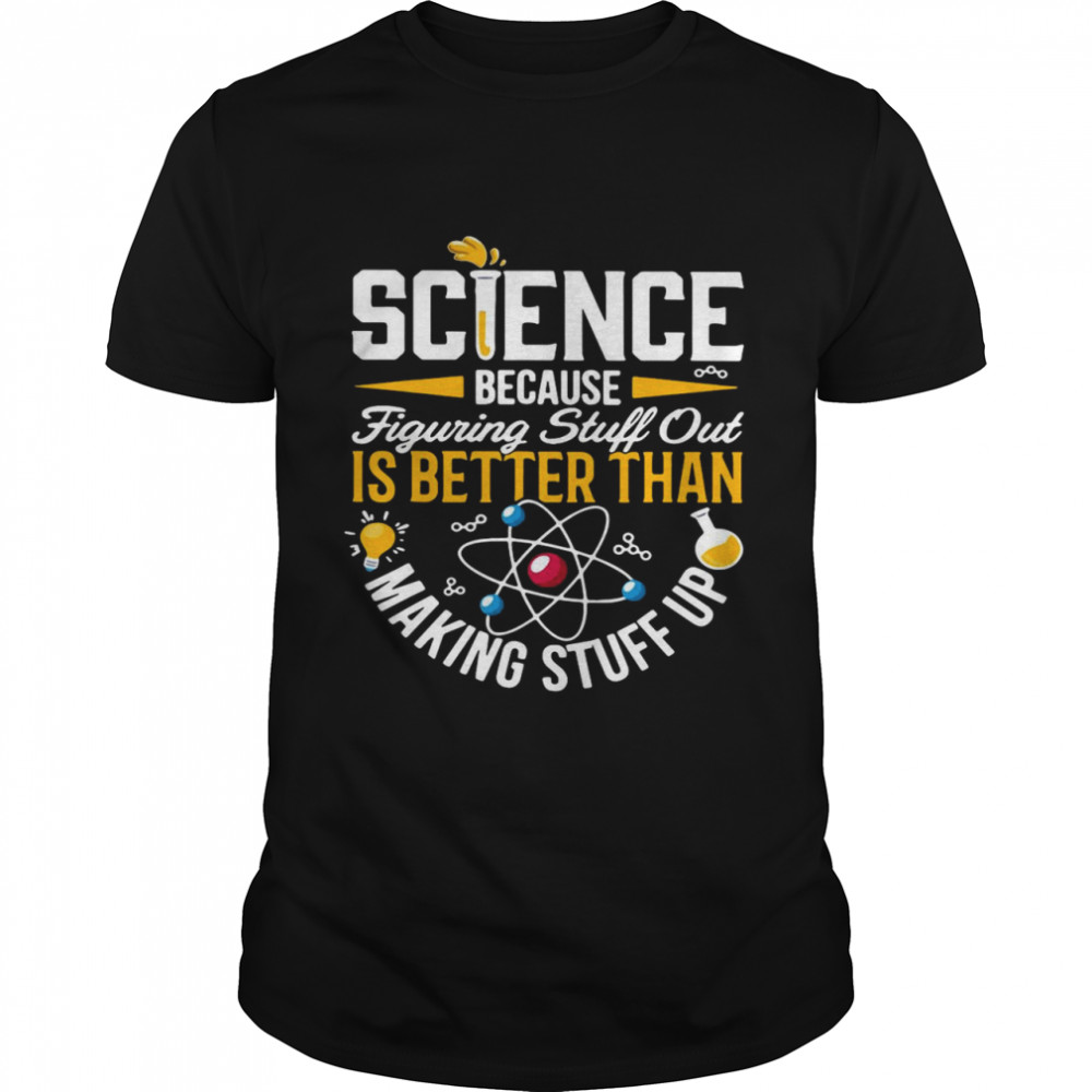 Science Because Figuring Stuff Out Is Better Than Making Stuff Up T-shirt