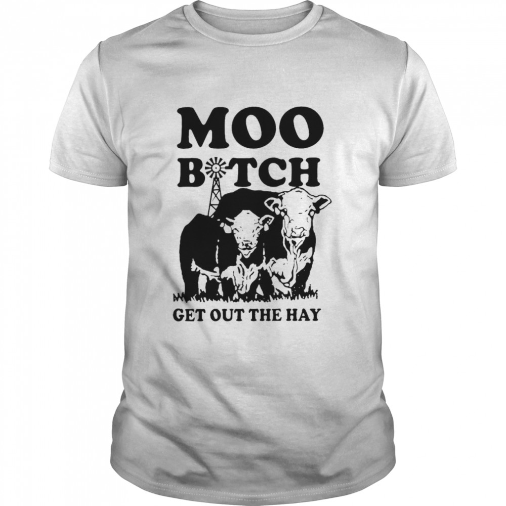 Cows moo bitch get out the hay shirt
