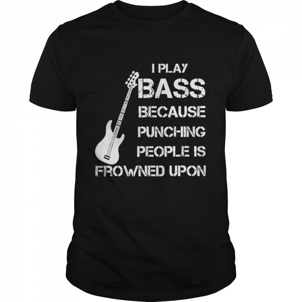 I play bass because punching people is frowned upon shirt