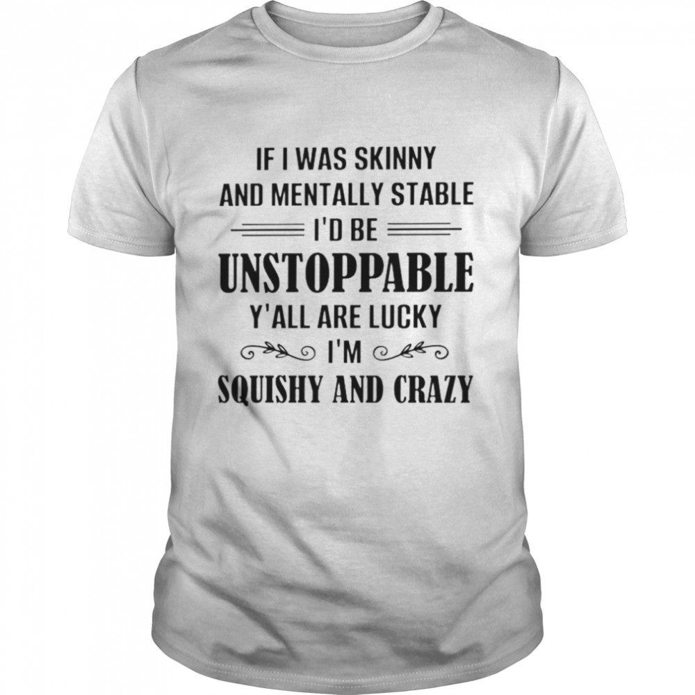 If I was skinny and mentally stable Id be unstoppable shirt