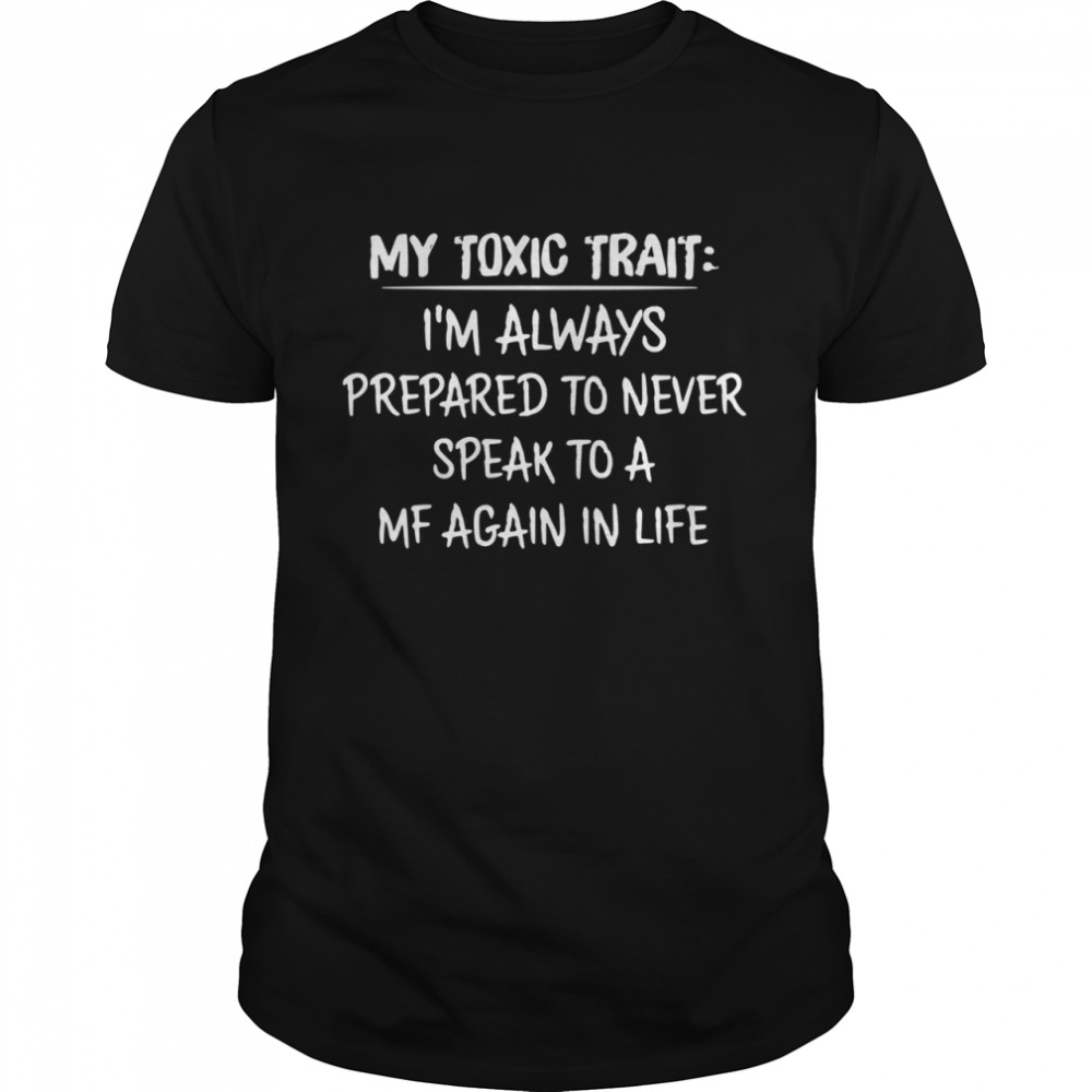 My toxic trait I’m always prepared to never speak to a mf again in life shirt