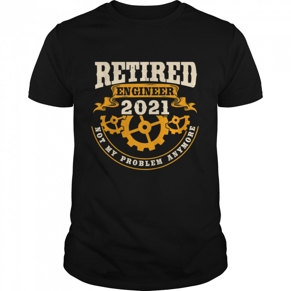 Retired Engineer 2021 For My problem anymore Shirt