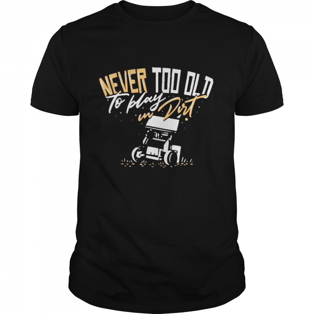 Sprint Car Racing Never Too Old To Play In Dirt shirt