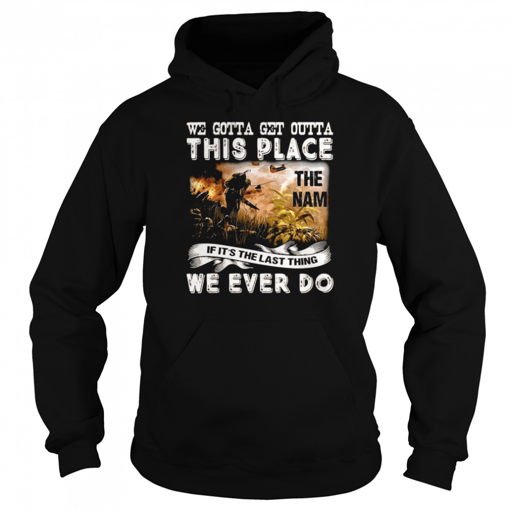 We Gotta Get Outta This Place The Nam If It’s The Last Thing We Ever Do T-shirt Unisex Hoodie