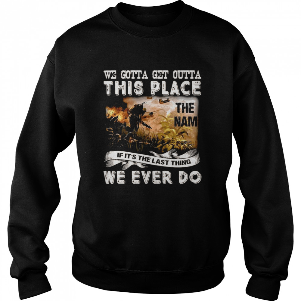 We Gotta Get Outta This Place The Nam If It’s The Last Thing We Ever Do T-shirt Unisex Sweatshirt