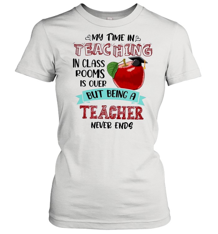 My Time In Teaching In Class Rooms Is Over But Being A Teacher Never Ends shirt Classic Women's T-shirt