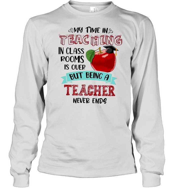 My Time In Teaching In Class Rooms Is Over But Being A Teacher Never Ends shirt Long Sleeved T-shirt
