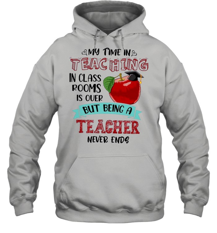 My Time In Teaching In Class Rooms Is Over But Being A Teacher Never Ends shirt Unisex Hoodie