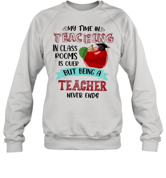 My Time In Teaching In Class Rooms Is Over But Being A Teacher Never Ends shirt Unisex Sweatshirt
