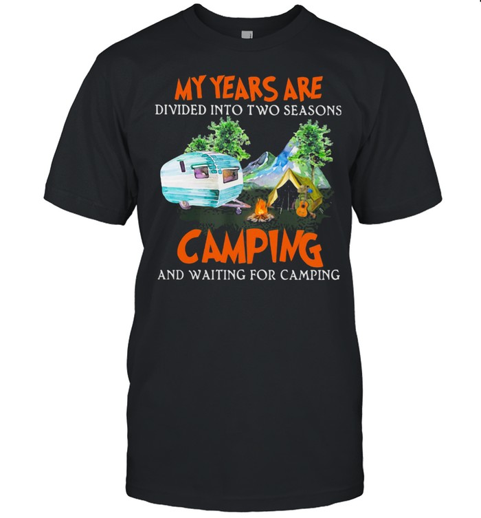 My Year Are Divided Into Two Seasons Camping And Waiting For Camping Shirt