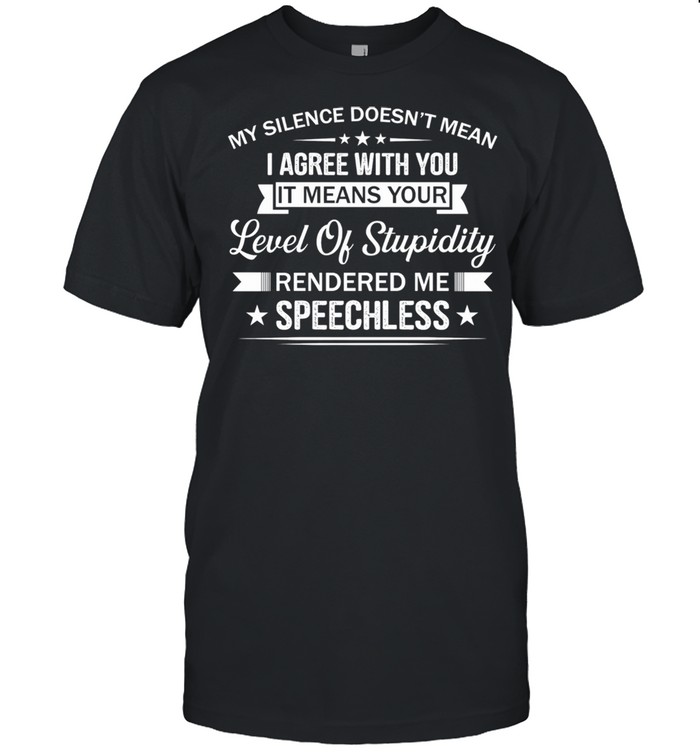 My Silence Doesnt Mean I Agree With You It Means Your Level Of Stupid shirt