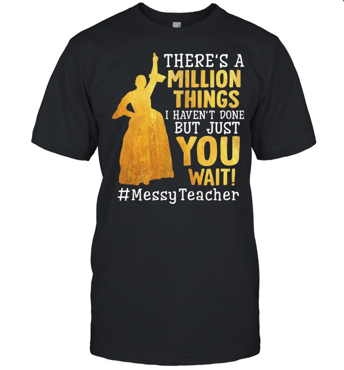 Theres A Million Things I Havent Done But Just You Wait Messy Teacher shirt
