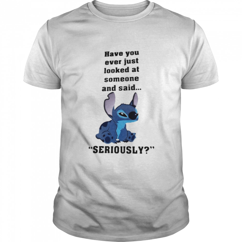 Stitch Have You Ever Just Looked At Someone And Said Seriously Shirt