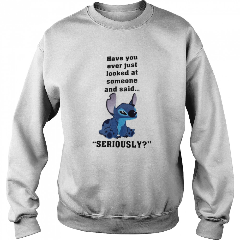 Stitch Have You Ever Just Looked At Someone And Said Seriously Unisex Sweatshirt