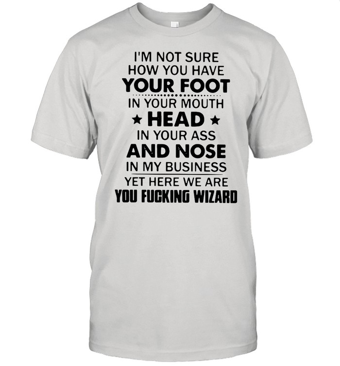 Im Not Sure How You Have Your Mouth Head In Your Ass And Nose shirt