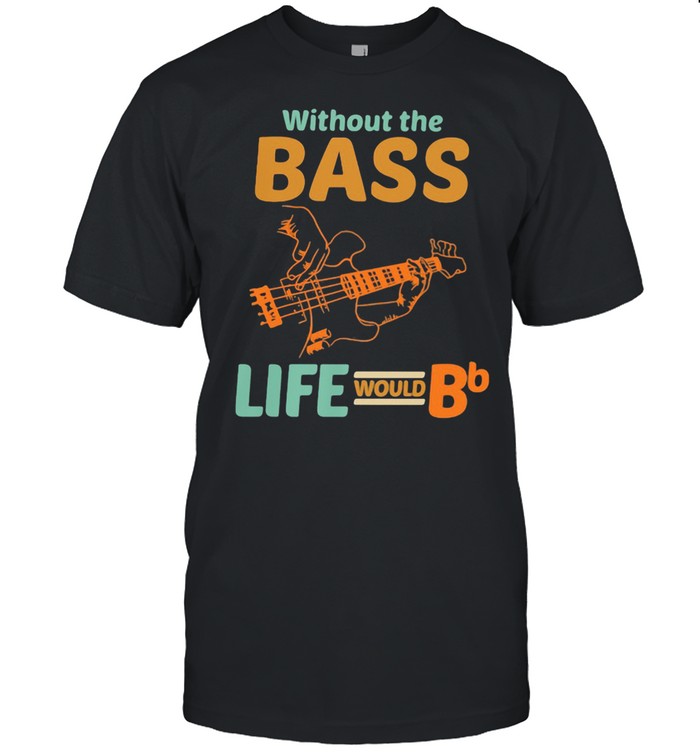 Without The Bass Life Would BB Shirt