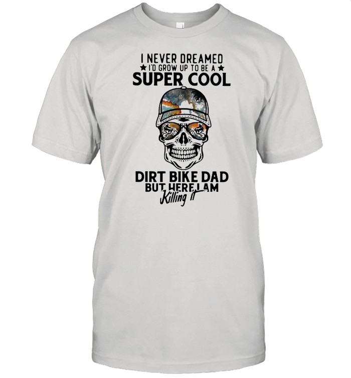 I Never Dreamed I’d Grow Up To Be A Super Cool Dirt Bike Dad But Here I Am Killing It Skull Shirt