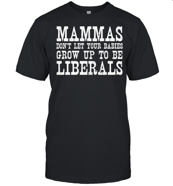 Mammas Don’t Let Your Babies Grow Up To Be Liberals Shirt