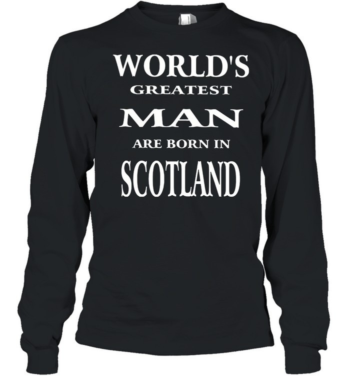 Worlds greatest man are born in scotland shirt Long Sleeved T-shirt